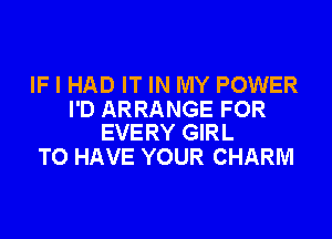 IF I HAD IT IN MY POWER

I'D ARRANGE FOR
EVERY GIRL

TO HAVE YOUR CHARM