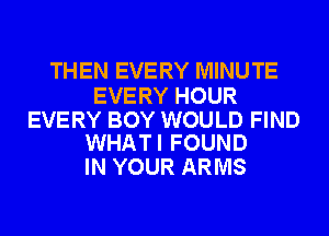 THEN EVERY MINUTE

EVERY HOUR

EVERY BOY WOULD FIND
WHATI FOUND

IN YOUR ARMS