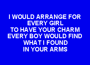 I WOULD ARRANGE FOR
EVERY GIRL

TO HAVE YOUR CHARM
EVERY BOY WOULD FIND

WHATI FOUND
IN YOUR ARMS