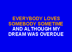EVERYBODY LOVES

SOMEBODY SOMETIME
AND ALTHOUGH MY

DREAM WAS OVERDUE
