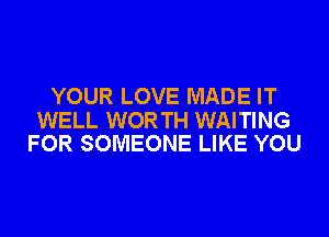 YOUR LOVE MADE IT

WELL WORTH WAITING
FOR SOMEONE LIKE YOU