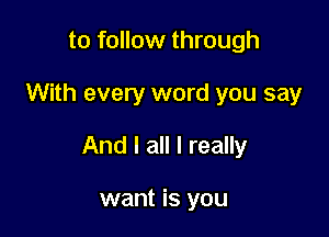 to follow through

With every word you say

And I all I really

want is you