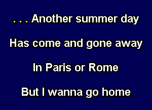 . . . Another summer day
Has come and gone away

In Paris or Rome

But I wanna go home