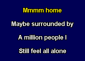 Mmmm home

Maybe surrounded by

A million people I

Still feel all alone