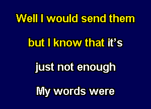 Well I would send them

but I know that We

just not enough

My words were