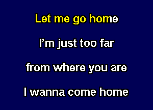 Let me go home

I'm just too far

from where you are

lwanna come home