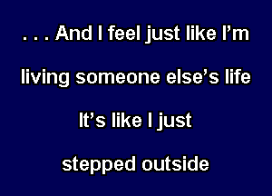 . . . And I feel just like I'm

living someone elses life

It's like Ijust

stepped outside