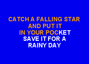 CATCH A FALLING STAR
AND PUT IT

IN YOUR POCKET
SAVE IT FOR A

RAINY DAY