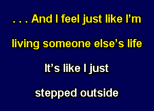 . . . And I feel just like I'm

living someone elses life

It's like Ijust

stepped outside