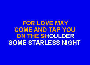 FOR LOVE MAY
COME AND TAP YOU

ON THE SHOULDER
SOME STARLESS NIGHT