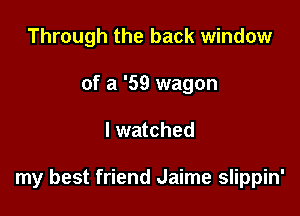 Through the back window
of a '59 wagon

I watched

my best friend Jaime slippin'