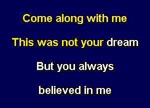 Come along with me

This was not your dream

But you always

believed in me