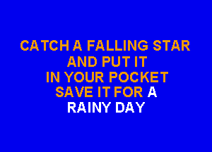 CATCH A FALLING STAR
AND PUT IT

IN YOUR POCKET
SAVE IT FOR A

RAINY DAY