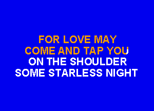 FOR LOVE MAY
COME AND TAP YOU

ON THE SHOULDER
SOME STARLESS NIGHT