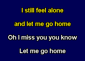 I still feel alone

and let me go home

Oh I miss you you know

Let me go home