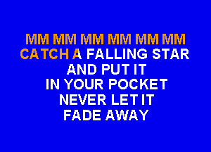 MM MM MM MM MM MM
CATCH A FALLING STAR

AND PUT IT
IN YOUR POCKET

NEVER LET IT
FADE AWAY