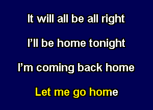 It will all be all right

P be home tonight

Pm coming back home

Let me go home