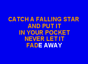 CATCH A FALLING STAR
AND PUT IT

IN YOUR POCKET
NEVER LET IT

FADE AWAY
