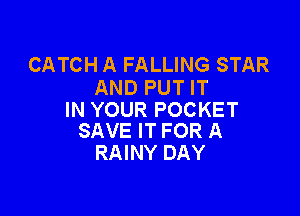 CATCH A FALLING STAR
AND PUT IT

IN YOUR POCKET
SAVE IT FOR A

RAINY DAY