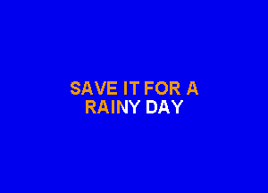 SAVE IT FOR A

RAINY DAY