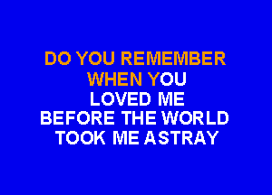 DO YOU REMEMBER

WHEN YOU

LOVED ME
BEFORE THE WORLD

TOOK ME ASTRAY