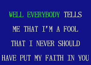 WELL EVERYBODY TELLS

ME THAT PM A FOOL

THAT I NEVER SHOULD
HAVE PUT MY FAITH IN YOU