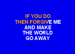 IF YOU DO
THEN FORGIVE ME

AND MAKE
THE WORLD

GO AWAY