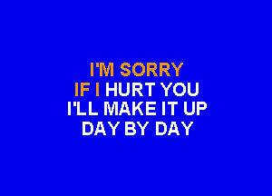 I'M SORRY
IF I HURT YOU

I'LL MAKE IT UP
DAY BY DAY