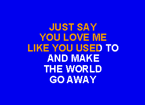 JUST SAY
YOU LOVE ME

LIKE YOU USED TO

AND MAKE
THE WORLD
GO AWAY