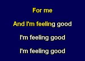 For me
And I'm feeling good

I'm feeling good

I'm feeling good