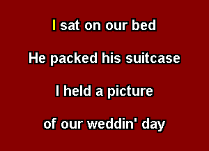 I sat on our bed
He packed his suitcase

I held a picture

of our weddin' day