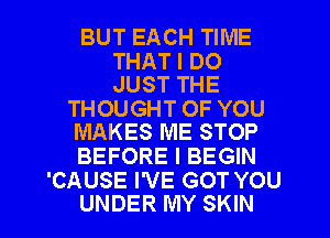 BUT EACH TIME

THAT I DO
JUST THE

THOUGHT OF YOU
MAKES ME STOP

BEFORE I BEGIN

'CAUSE I'VE GOT YOU
UNDER MY SKIN