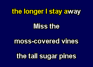 the longer I stay away
Miss the

moss-covered vines

the tall sugar pines