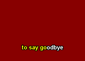 to say goodbye