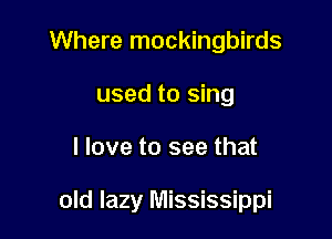 Where mockingbirds
used to sing

I love to see that

old lazy Mississippi
