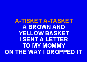 A-TISKET A-TASKET
A BROWN AND

YELLOW BASKET
I SENT A LETTER

TO MY MOMMY
ON THE WAY I DROPPED IT