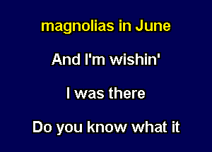 magnolias in June
And I'm wishin'

l was there

Do you know what it
