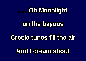 . . . Oh Moonlight

on the bayous
Creole tunes full the air

And I dream about