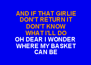 AND IF THAT GIRLIE
DON'T RETURN IT

DON'T KNOW

WHAT I'LL DO
OH DEAR I WONDER

WHERE MY BASKET

CAN BE l