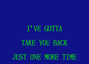 TUE GOTTA
TAKE YOU BACK
JUST ONE MORE TIME