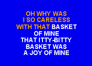OH WHY WAS
I SO CARELESS

WITH THAT BASKET

OF MINE
THAT lTTY-BITTY

BASKET WAS
A JOY OF MINE