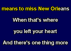 means to miss New Orleans
When that's where
you left your heart

And there's one thing more