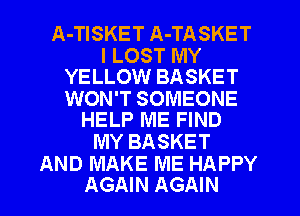 A-TISKET A-TASKET

I LOST MY
YELLOW BASKET

WON'T SOMEONE
HELP ME FIND

MY BASKET

AND MAKE ME HAPPY
AGAIN AGAIN