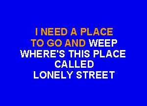 I NEED A PLACE

TO GO AND WEEP

WHERE'S THIS PLACE
CALLED

LONELY STREET