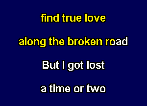 find true love

along the broken road

But I got lost

a time or two