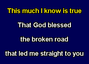 This much I know is true
That God blessed

the broken road

that led me straight to you