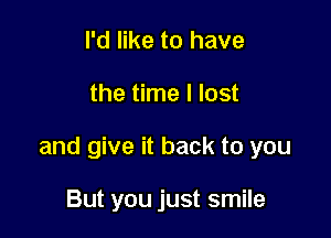 I'd like to have

the time I lost

and give it back to you

But you just smile
