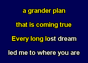a grander plan
that is coming true

Every long lost dream

led me to where you are