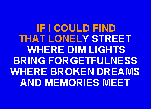 IF I COULD FIND
THAT LONELY STREET

WHERE DIM LIGHTS
BRING FORGETFULNESS

WHERE BROKEN DREAMS
AND MEMORIES MEET