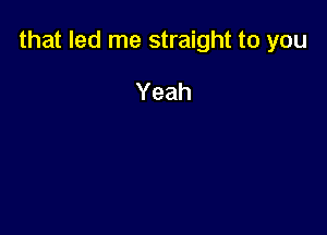 that led me straight to you

Yeah